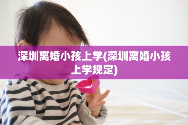 深圳离婚小孩上学(深圳离婚小孩上学规定) 深圳离婚小孩上学(深圳离婚小孩上学规定)