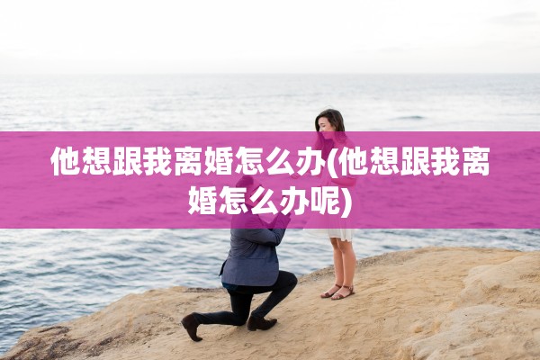 他想跟我离婚怎么办(他想跟我离婚怎么办呢) 他想跟我离婚怎么办(他想跟我离婚怎么办呢)