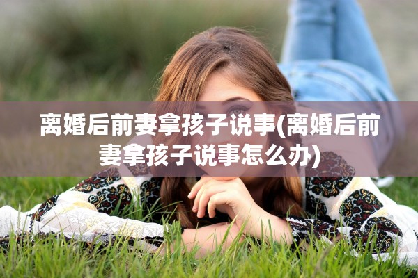 离婚后前妻拿孩子说事(离婚后前妻拿孩子说事怎么办) 离婚后前妻拿孩子说事(离婚后前妻拿孩子说事怎么办)