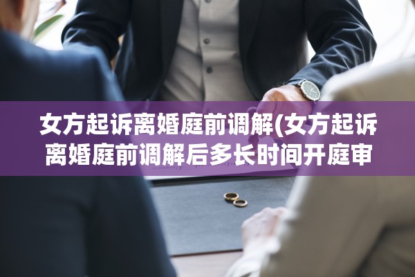 女方起诉离婚庭前调解(女方起诉离婚庭前调解后多长时间开庭审理) 女方起诉离婚庭前调解(女方起诉离婚庭前调解后多长时间开庭审理)