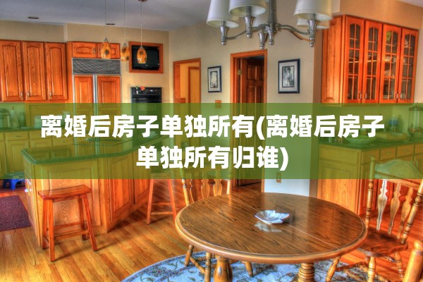 离婚后房子单独所有(离婚后房子单独所有归谁) 离婚后房子单独所有(离婚后房子单独所有归谁)