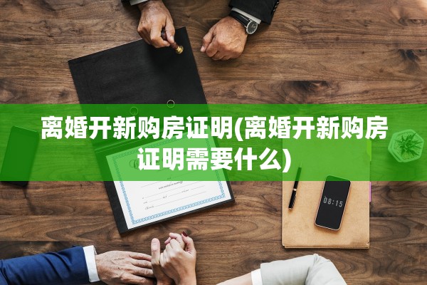离婚开新购房证明(离婚开新购房证明需要什么) 离婚开新购房证明(离婚开新购房证明需要什么)