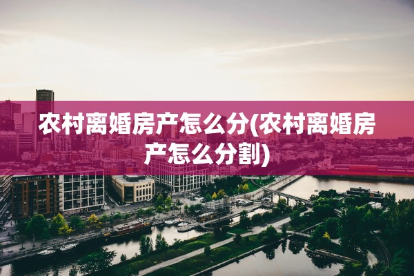 农村离婚房产怎么分(农村离婚房产怎么分割) 农村离婚房产怎么分(农村离婚房产怎么分割)