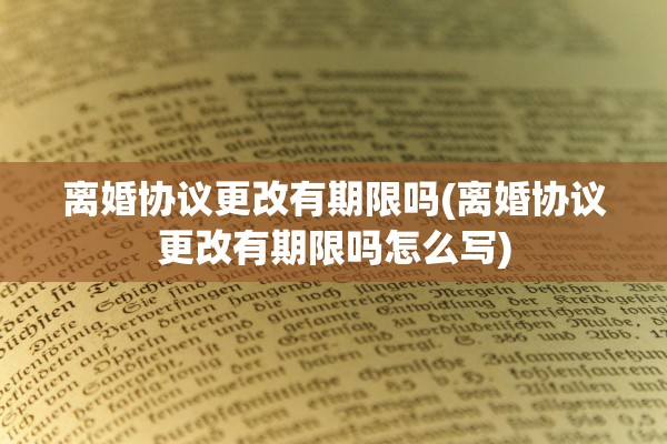 离婚协议更改有期限吗(离婚协议更改有期限吗怎么写)