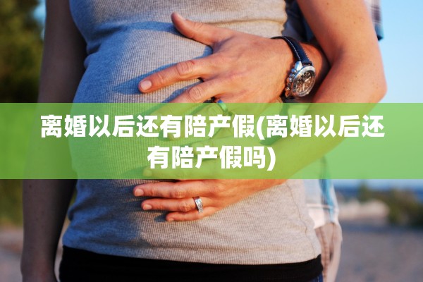离婚以后还有陪产假(离婚以后还有陪产假吗)