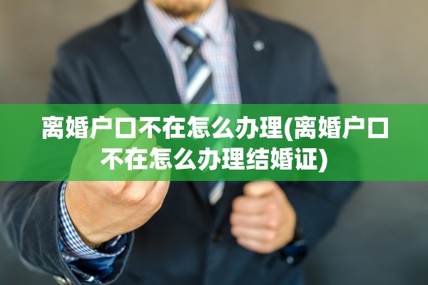 离婚户口不在怎么办理(离婚户口不在怎么办理结婚证) 离婚户口不在怎么办理(离婚户口不在怎么办理结婚证)