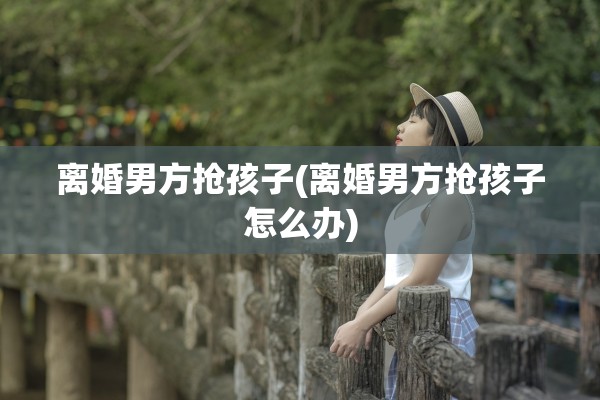 离婚男方抢孩子(离婚男方抢孩子怎么办) 离婚男方抢孩子(离婚男方抢孩子怎么办)