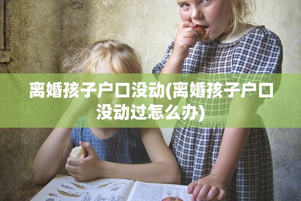 离婚孩子户口没动(离婚孩子户口没动过怎么办) 离婚孩子户口没动(离婚孩子户口没动过怎么办)