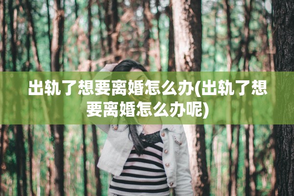 出轨了想要离婚怎么办(出轨了想要离婚怎么办呢) 出轨了想要离婚怎么办(出轨了想要离婚怎么办呢)