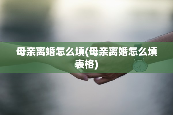 母亲离婚怎么填(母亲离婚怎么填表格)
