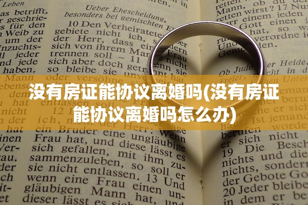 没有房证能协议离婚吗(没有房证能协议离婚吗怎么办)