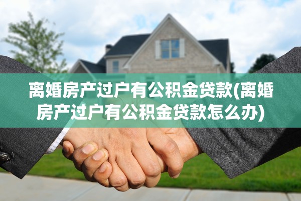 离婚房产过户有公积金贷款(离婚房产过户有公积金贷款怎么办) 离婚房产过户有公积金贷款(离婚房产过户有公积金贷款怎么办)