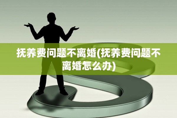 抚养费问题不离婚(抚养费问题不离婚怎么办) 抚养费问题不离婚(抚养费问题不离婚怎么办)