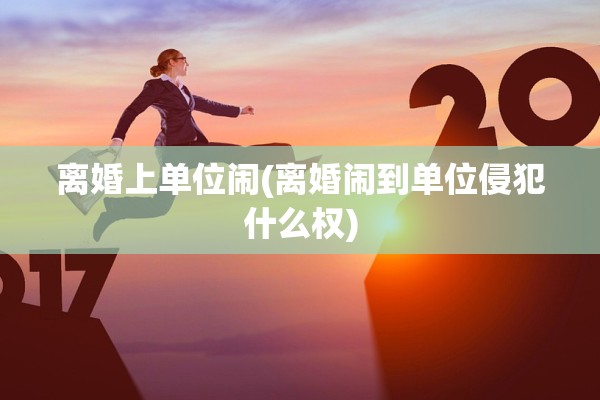 离婚上单位闹(离婚闹到单位侵犯什么权) 离婚上单位闹(离婚闹到单位侵犯什么权)