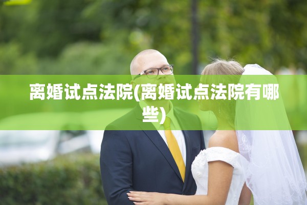 离婚试点法院(离婚试点法院有哪些) 离婚试点法院(离婚试点法院有哪些)