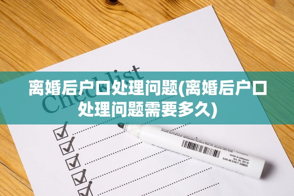 离婚后户口处理问题(离婚后户口处理问题需要多久) 离婚后户口处理问题(离婚后户口处理问题需要多久)