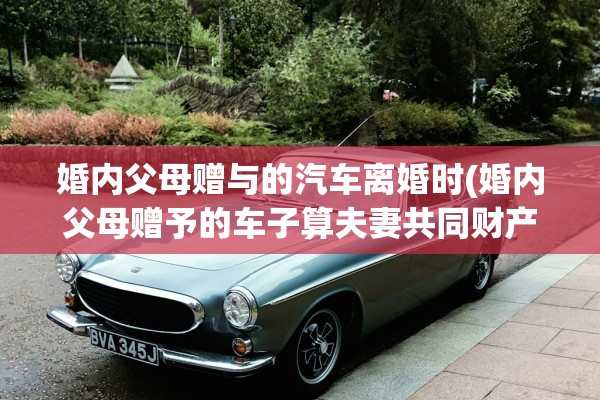 婚内父母赠与的汽车离婚时(婚内父母赠予的车子算夫妻共同财产吗)