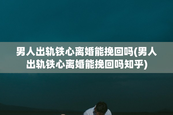 男人出轨铁心离婚能挽回吗(男人出轨铁心离婚能挽回吗知乎) 男人出轨铁心离婚能挽回吗(男人出轨铁心离婚能挽回吗知乎)