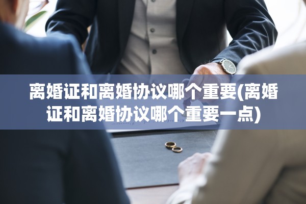 离婚证和离婚协议哪个重要(离婚证和离婚协议哪个重要一点) 离婚证和离婚协议哪个重要(离婚证和离婚协议哪个重要一点)