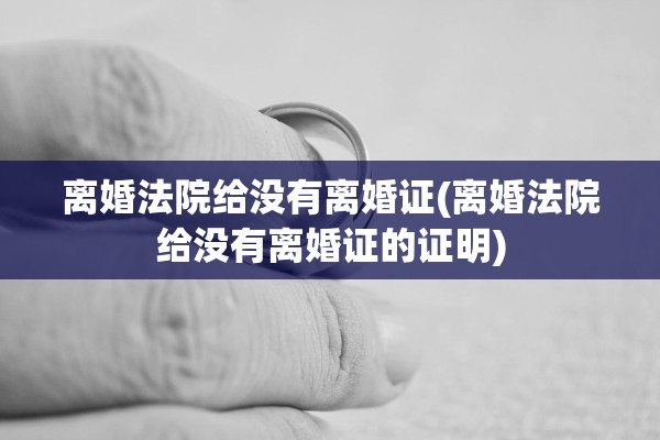 离婚法院给没有离婚证(离婚法院给没有离婚证的证明) 离婚法院给没有离婚证(离婚法院给没有离婚证的证明)