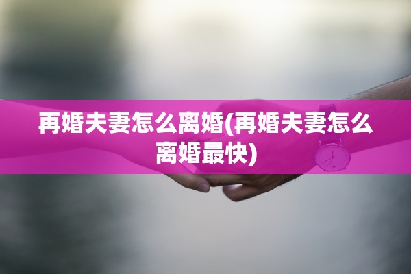 再婚夫妻怎么离婚(再婚夫妻怎么离婚最快) 再婚夫妻怎么离婚(再婚夫妻怎么离婚最快)