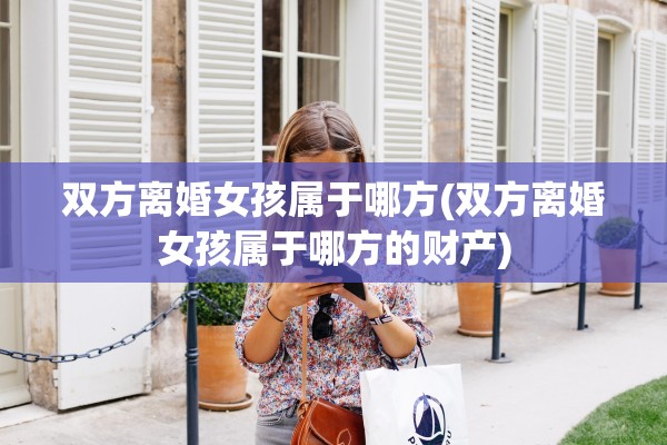 双方离婚女孩属于哪方(双方离婚女孩属于哪方的财产) 双方离婚女孩属于哪方(双方离婚女孩属于哪方的财产)