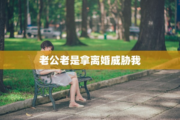 老公老是拿离婚威胁我 老公老是拿离婚威胁我