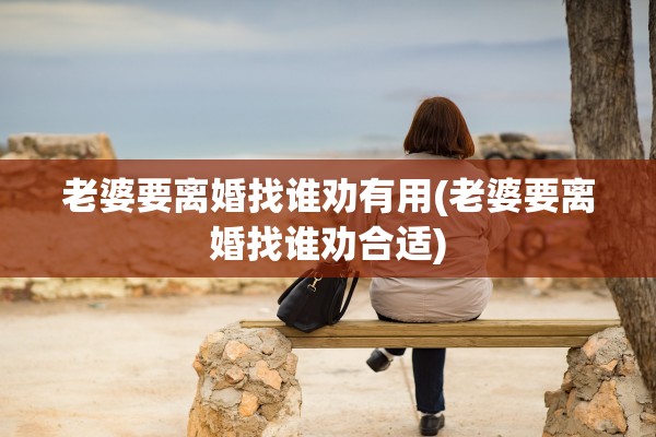 老婆要离婚找谁劝有用(老婆要离婚找谁劝合适) 老婆要离婚找谁劝有用(老婆要离婚找谁劝合适)