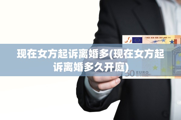 现在女方起诉离婚多(现在女方起诉离婚多久开庭)