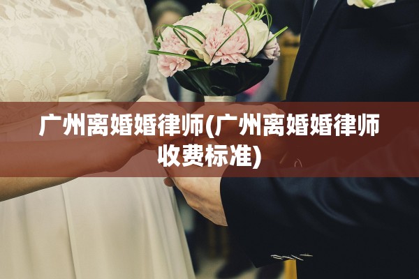 广州离婚婚律师(广州离婚婚律师收费标准) 广州离婚婚律师(广州离婚婚律师收费标准)