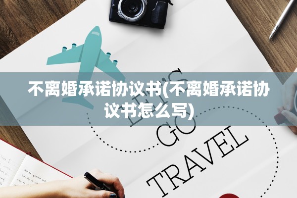 不离婚承诺协议书(不离婚承诺协议书怎么写) 不离婚承诺协议书(不离婚承诺协议书怎么写)