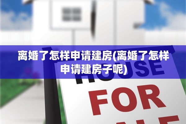 离婚了怎样申请建房(离婚了怎样申请建房子呢) 离婚了怎样申请建房(离婚了怎样申请建房子呢)