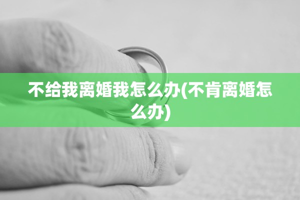 不给我离婚我怎么办(不肯离婚怎么办) 不给我离婚我怎么办(不肯离婚怎么办)