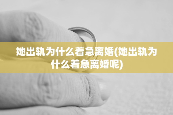 她出轨为什么着急离婚(她出轨为什么着急离婚呢) 她出轨为什么着急离婚(她出轨为什么着急离婚呢)
