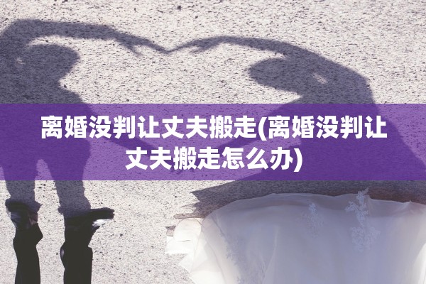 离婚没判让丈夫搬走(离婚没判让丈夫搬走怎么办)