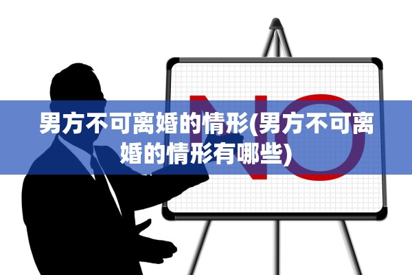 男方不可离婚的情形(男方不可离婚的情形有哪些) 男方不可离婚的情形(男方不可离婚的情形有哪些)