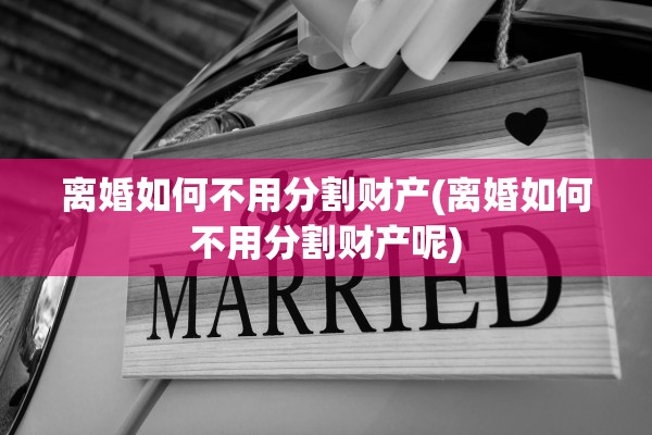 离婚如何不用分割财产(离婚如何不用分割财产呢) 离婚如何不用分割财产(离婚如何不用分割财产呢)
