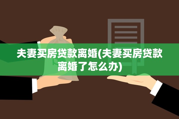 夫妻买房贷款离婚(夫妻买房贷款离婚了怎么办) 夫妻买房贷款离婚(夫妻买房贷款离婚了怎么办)