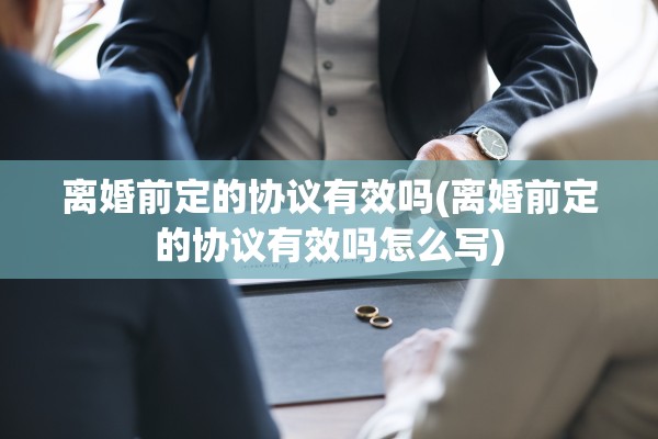离婚前定的协议有效吗(离婚前定的协议有效吗怎么写)