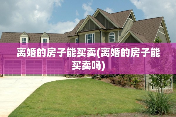 离婚的房子能买卖(离婚的房子能买卖吗) 离婚的房子能买卖(离婚的房子能买卖吗)