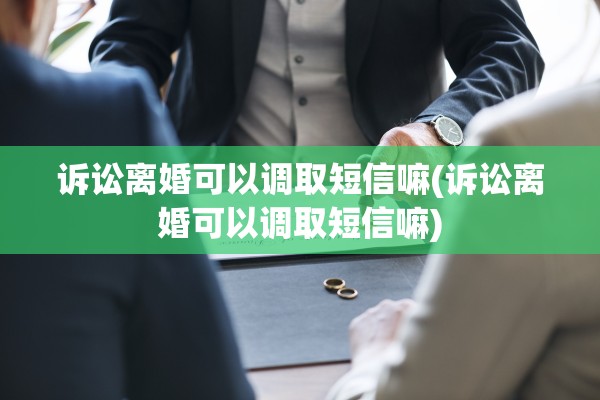 诉讼离婚可以调取短信嘛(诉讼离婚可以调取短信嘛) 诉讼离婚可以调取短信嘛(诉讼离婚可以调取短信嘛)
