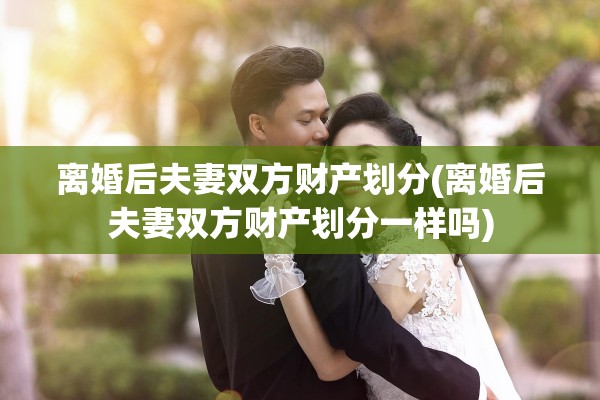 离婚后夫妻双方财产划分(离婚后夫妻双方财产划分一样吗) 离婚后夫妻双方财产划分(离婚后夫妻双方财产划分一样吗)