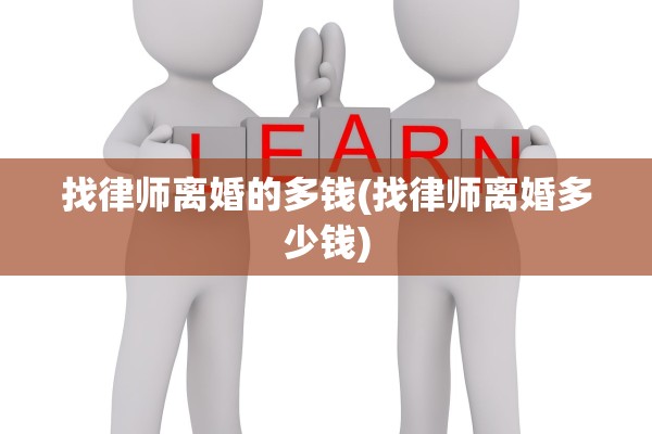 找律师离婚的多钱(找律师离婚多少钱) 找律师离婚的多钱(找律师离婚多少钱)