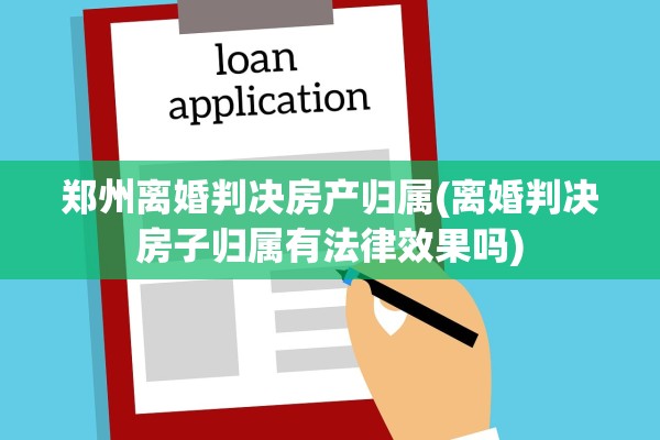 郑州离婚判决房产归属(离婚判决房子归属有法律效果吗)