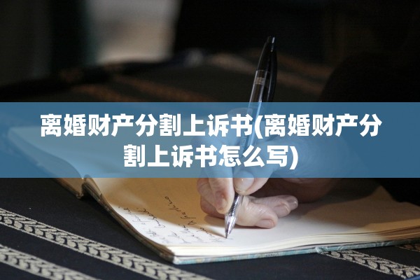 离婚财产分割上诉书(离婚财产分割上诉书怎么写)