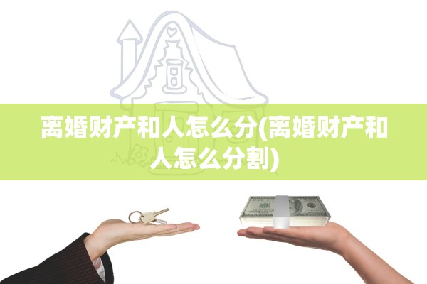 离婚财产和人怎么分(离婚财产和人怎么分割)