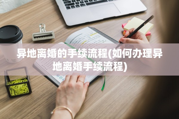 异地离婚的手续流程(如何办理异地离婚手续流程) 异地离婚的手续流程(如何办理异地离婚手续流程)