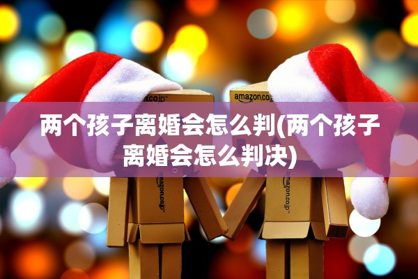 两个孩子离婚会怎么判(两个孩子离婚会怎么判决) 两个孩子离婚会怎么判(两个孩子离婚会怎么判决)