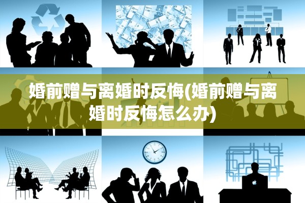 婚前赠与离婚时反悔(婚前赠与离婚时反悔怎么办)