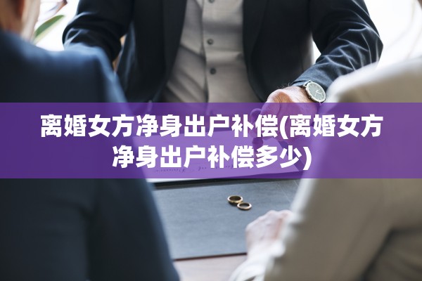 离婚女方净身出户补偿(离婚女方净身出户补偿多少)